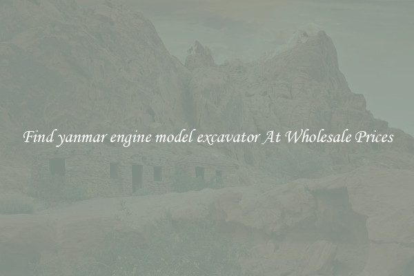 Find yanmar engine model excavator At Wholesale Prices