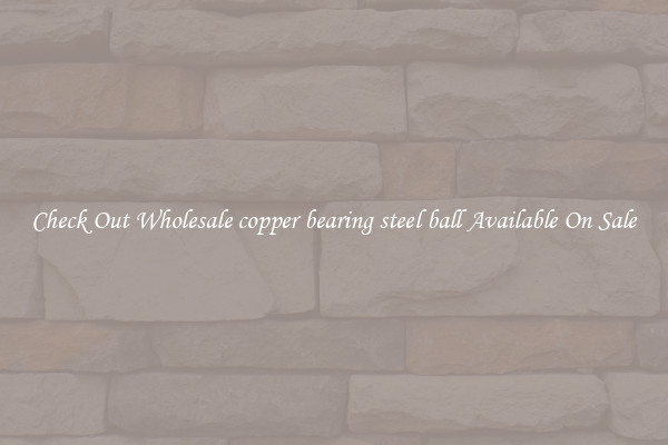 Check Out Wholesale copper bearing steel ball Available On Sale