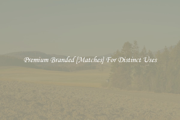 Premium Branded {Matches} For Distinct Uses