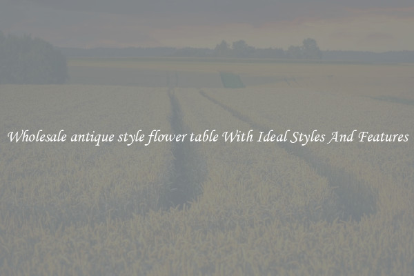 Wholesale antique style flower table With Ideal Styles And Features