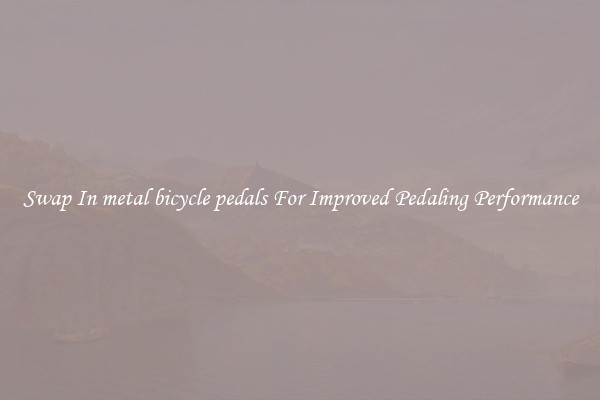 Swap In metal bicycle pedals For Improved Pedaling Performance
