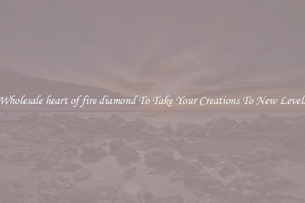 Wholesale heart of fire diamond To Take Your Creations To New Levels