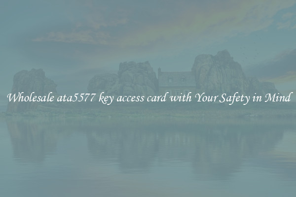 Wholesale ata5577 key access card with Your Safety in Mind