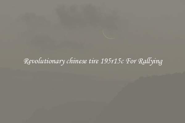 Revolutionary chinese tire 195r15c For Rallying