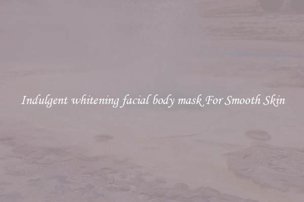 Indulgent whitening facial body mask For Smooth Skin