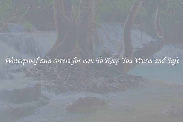 Waterproof rain covers for men To Keep You Warm and Safe