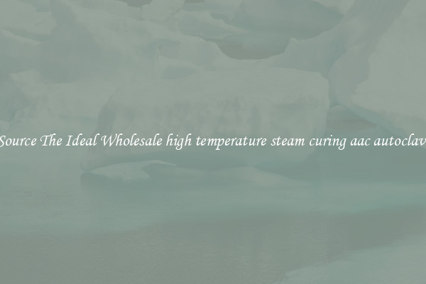 Source The Ideal Wholesale high temperature steam curing aac autoclave