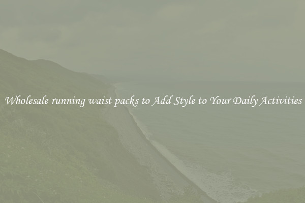 Wholesale running waist packs to Add Style to Your Daily Activities