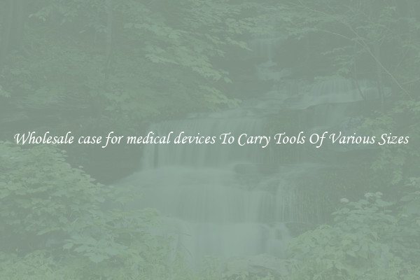 Wholesale case for medical devices To Carry Tools Of Various Sizes