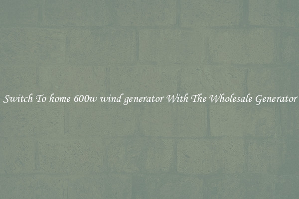 Switch To home 600w wind generator With The Wholesale Generator