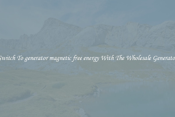 Switch To generator magnetic free energy With The Wholesale Generator