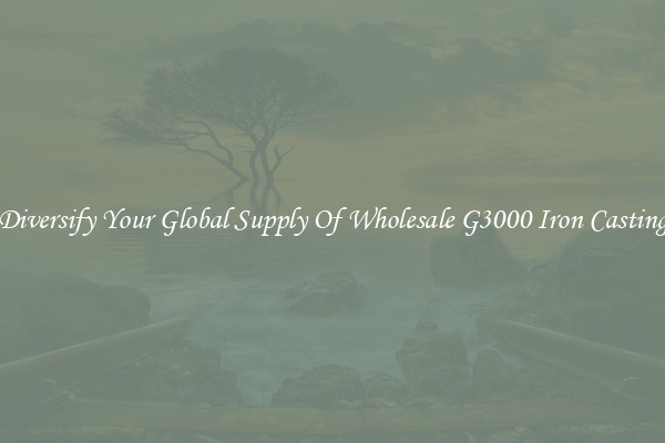 Diversify Your Global Supply Of Wholesale G3000 Iron Casting