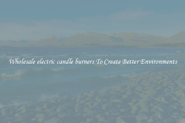 Wholesale electric candle burners To Create Better Environments