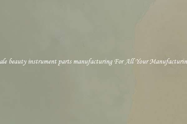Wholesale beauty instrument parts manufacturing For All Your Manufacturing Needs