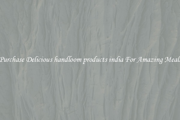 Purchase Delicious handloom products india For Amazing Meals