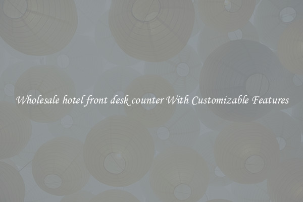 Wholesale hotel front desk counter With Customizable Features
