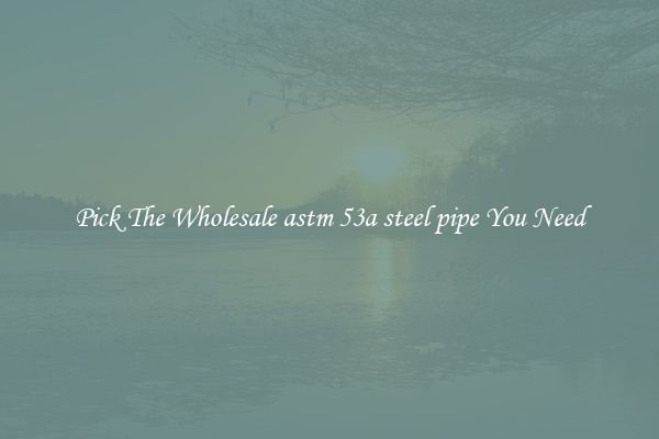 Pick The Wholesale astm 53a steel pipe You Need