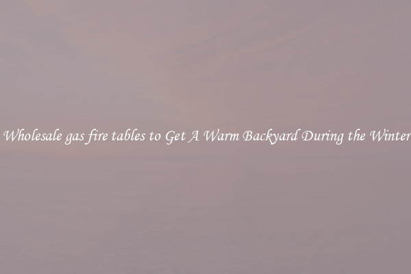 Wholesale gas fire tables to Get A Warm Backyard During the Winter
