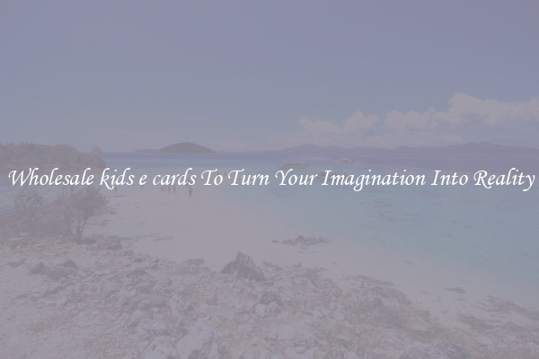 Wholesale kids e cards To Turn Your Imagination Into Reality