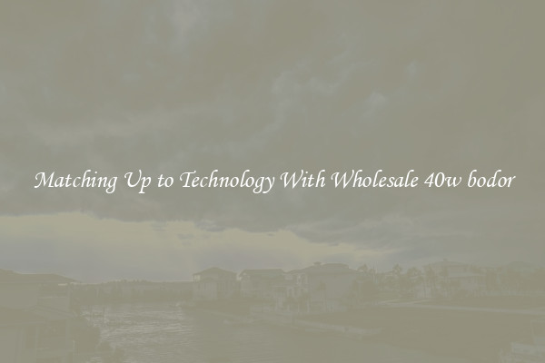 Matching Up to Technology With Wholesale 40w bodor