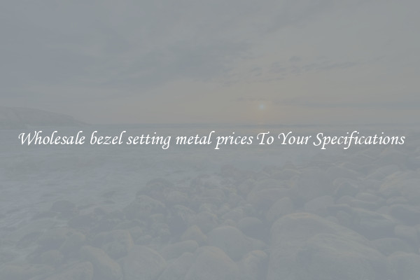 Wholesale bezel setting metal prices To Your Specifications