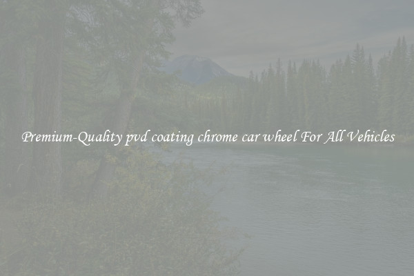 Premium-Quality pvd coating chrome car wheel For All Vehicles