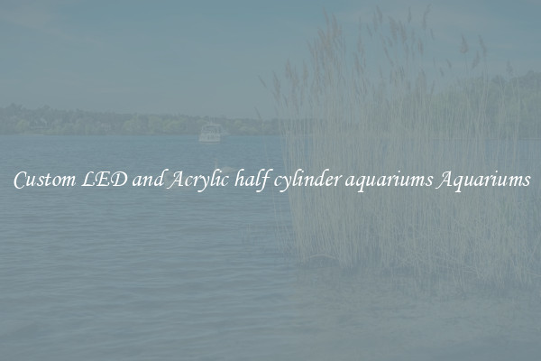 Custom LED and Acrylic half cylinder aquariums Aquariums