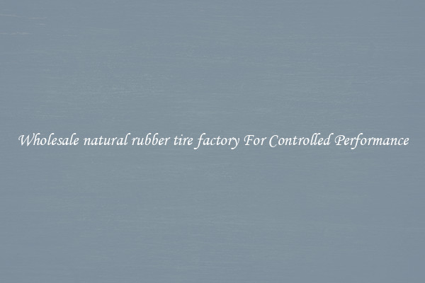 Wholesale natural rubber tire factory For Controlled Performance