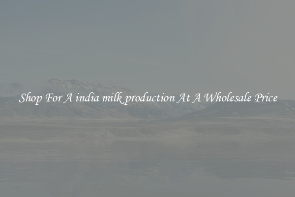 Shop For A india milk production At A Wholesale Price