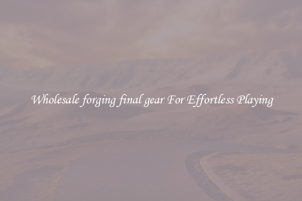 Wholesale forging final gear For Effortless Playing