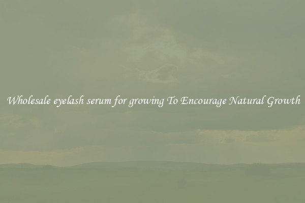 Wholesale eyelash serum for growing To Encourage Natural Growth