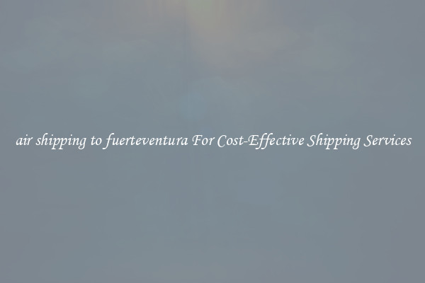 air shipping to fuerteventura For Cost-Effective Shipping Services