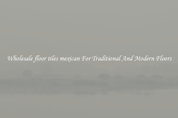 Wholesale floor tiles mexican For Traditional And Modern Floors