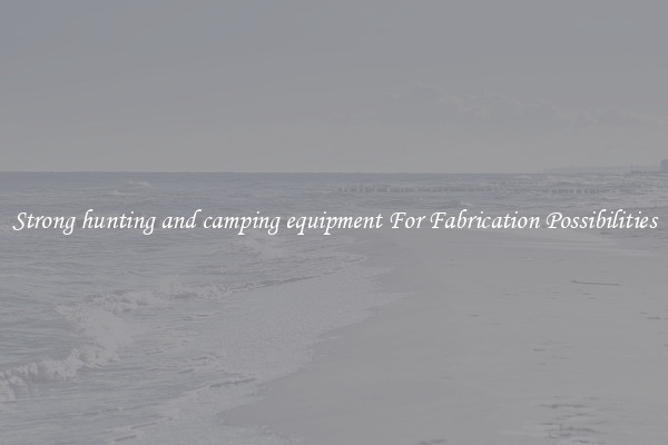 Strong hunting and camping equipment For Fabrication Possibilities
