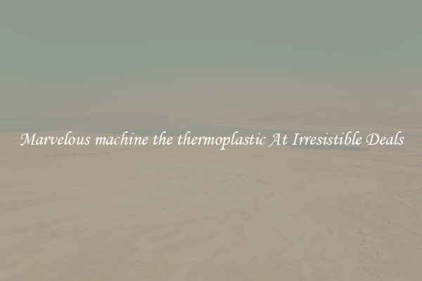 Marvelous machine the thermoplastic At Irresistible Deals