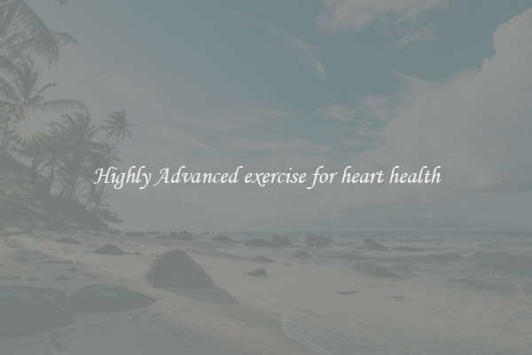 Highly Advanced exercise for heart health