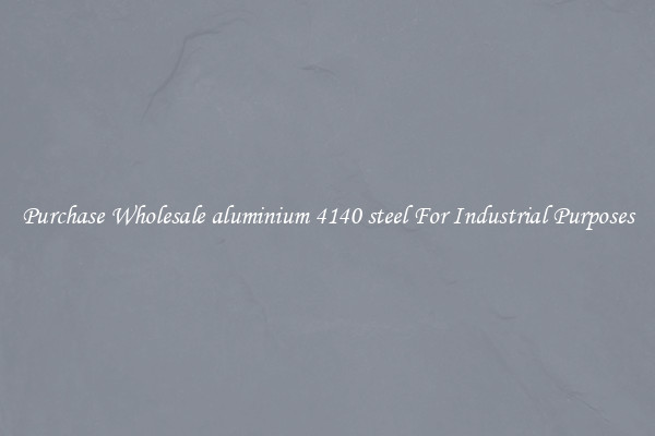 Purchase Wholesale aluminium 4140 steel For Industrial Purposes